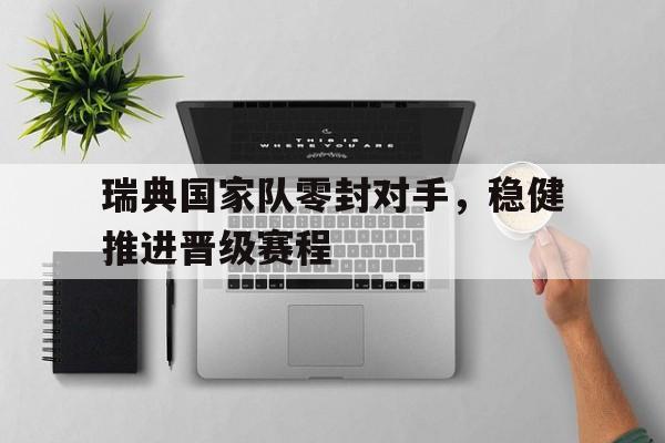 瑞典国家队零封对手，稳健推进晋级赛程