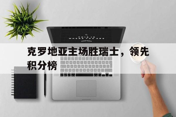 克罗地亚主场胜瑞士，领先积分榜的简单介绍