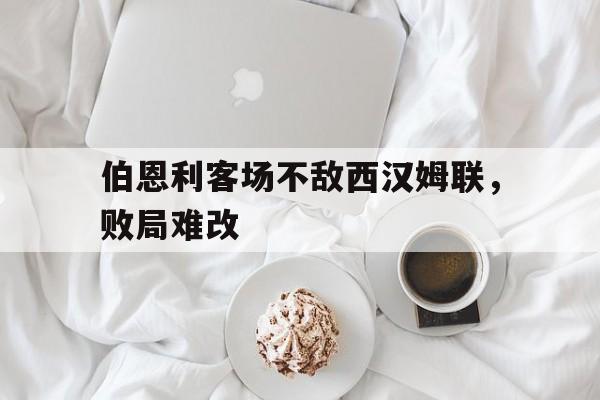 关于伯恩利客场不敌西汉姆联，败局难改的信息
