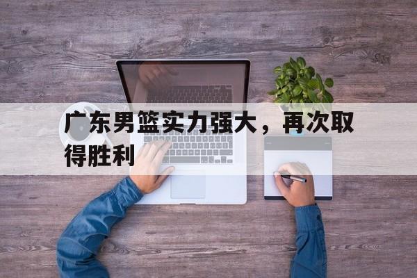 广东男篮实力强大，再次取得胜利