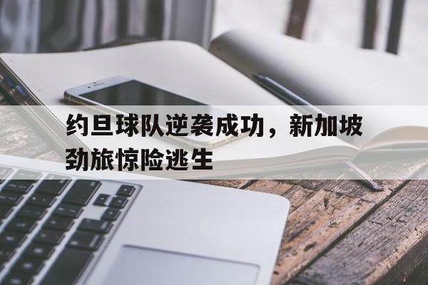 关于约旦球队逆袭成功，新加坡劲旅惊险逃生的信息