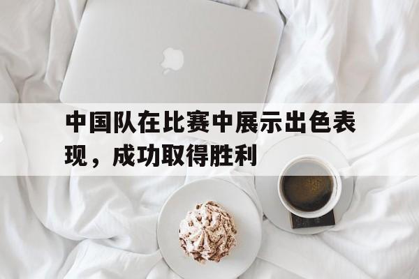 中国队在比赛中展示出色表现，成功取得胜利
