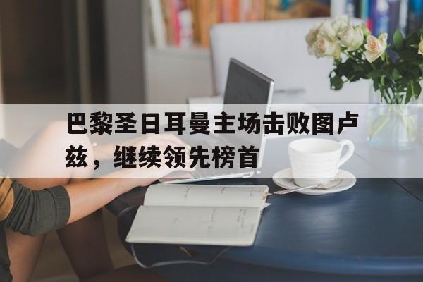 关于巴黎圣日耳曼主场击败图卢兹，继续领先榜首的信息