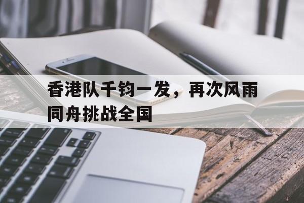 香港队千钧一发，再次风雨同舟挑战全国的简单介绍