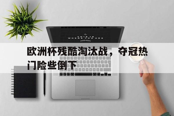关于欧洲杯残酷淘汰战，夺冠热门险些倒下的信息