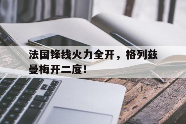 法国锋线火力全开，格列兹曼梅开二度！的简单介绍