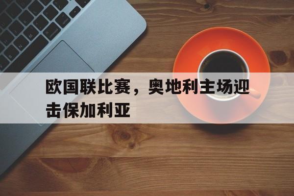 欧国联比赛，奥地利主场迎击保加利亚