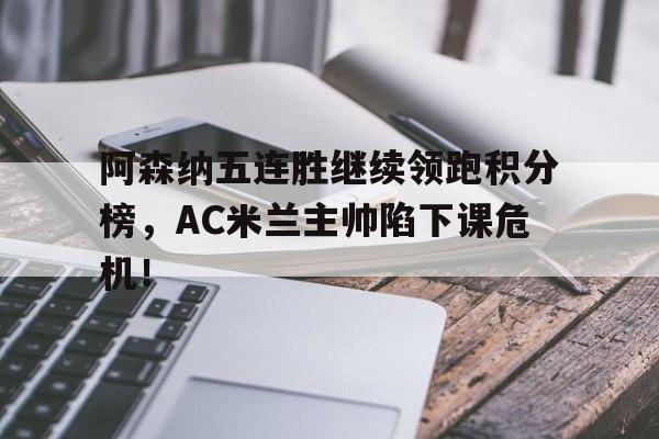阿森纳五连胜继续领跑积分榜，AC米兰主帅陷下课危机！